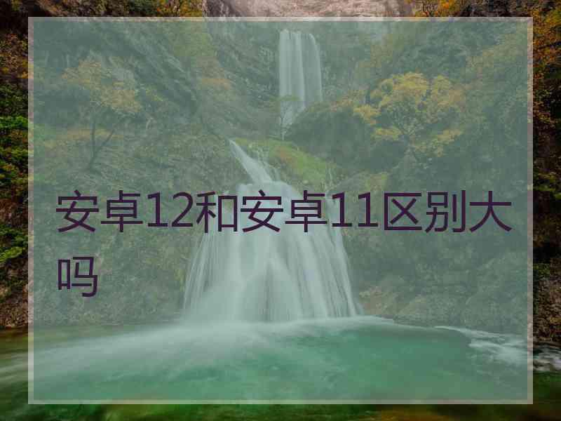 安卓12和安卓11区别大吗