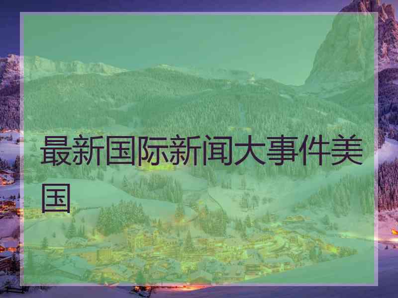 最新国际新闻大事件美国