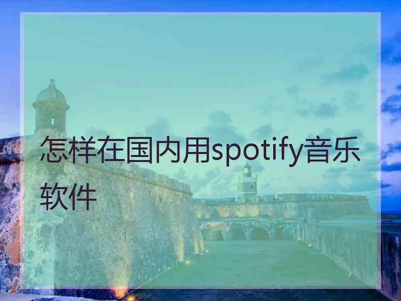 怎样在国内用spotify音乐软件