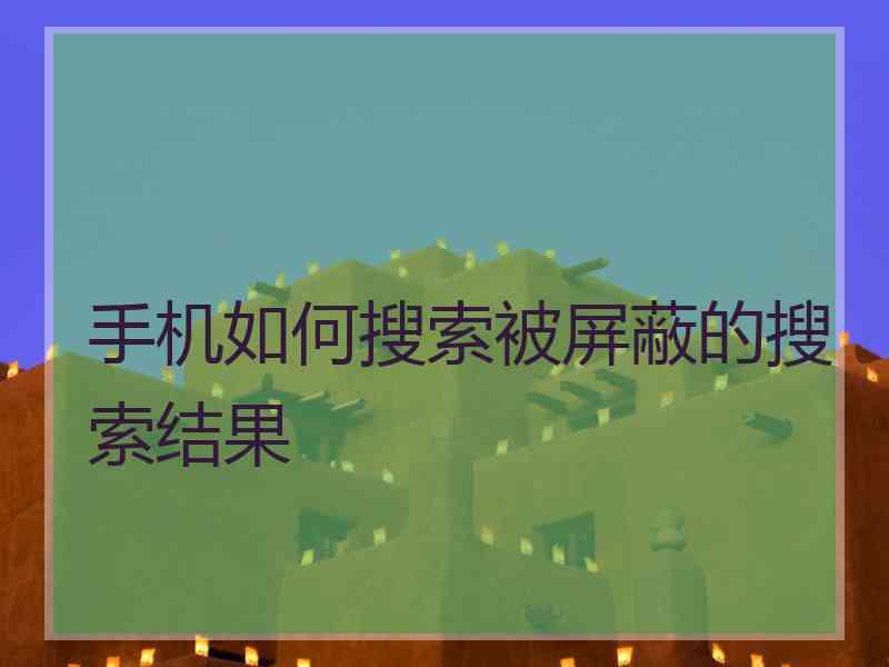 手机如何搜索被屏蔽的搜索结果